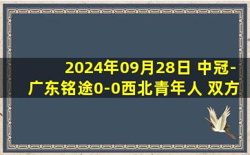 2024年09月28日 中冠-广东铭途0-0西北青年人 双方握手言和